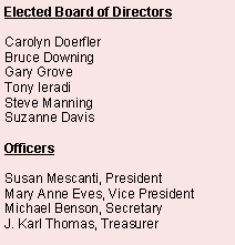 Text Box: Elected Board of DirectorsCarolyn DoerflerBruce DowningGary GroveTony IeradiSteve ManningSuzanne DavisOfficersSusan Mescanti, PresidentMary Anne Eves, Vice PresidentMichael Benson, SecretaryJ. Karl Thomas, Treasurer